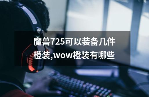 魔兽7.25可以装备几件橙装?,wow橙装有哪些-第1张-游戏资讯-龙启网络