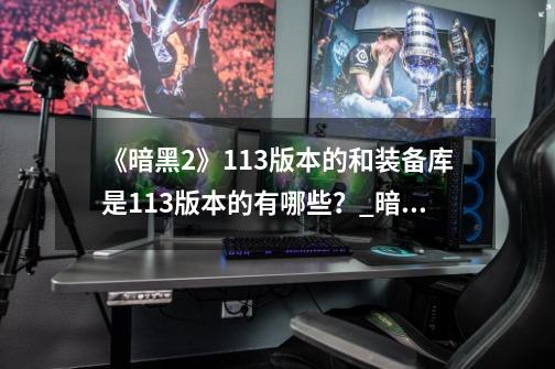 《暗黑2》1.13版本的和装备库是1.13版本的有哪些?_暗黑2装备库中文翻译-第1张-游戏资讯-龙启网络