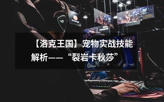 【洛克王国】宠物实战技能解析——“裂岩卡秋莎”-第1张-游戏资讯-龙启网络