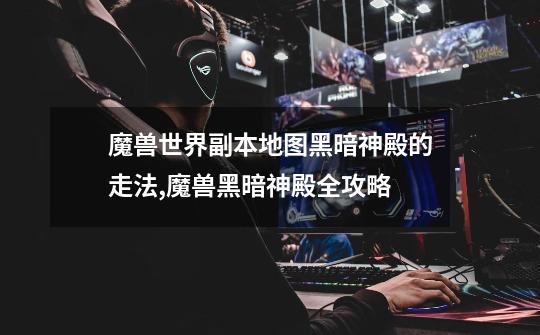 魔兽世界副本地图黑暗神殿的走法,魔兽黑暗神殿全攻略-第1张-游戏资讯-龙启网络
