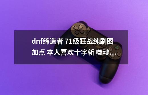 dnf缔造者 71级狂战纯刷图加点 本人喜欢十字斩 噬魂之手 崩山击 血剑 怒气 这些我希望全加满,缔造者加点2020-第1张-游戏资讯-龙启网络