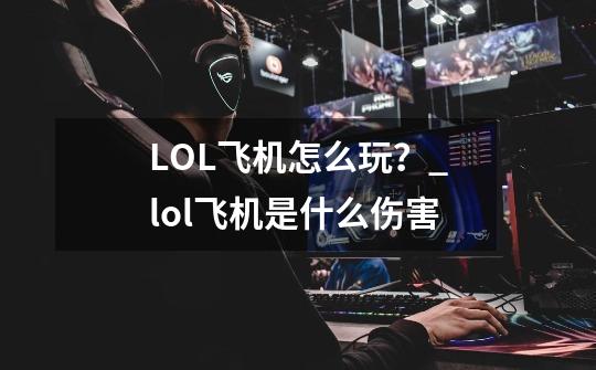 LOL飞机怎么玩?_lol飞机是什么伤害-第1张-游戏资讯-龙启网络