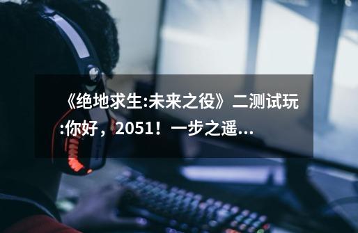 《绝地求生:未来之役》二测试玩:你好,2051!一步之遥的未来世界-第1张-游戏资讯-龙启网络