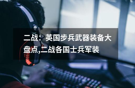 二战:英国步兵武器装备大盘点,二战各国士兵军装-第1张-游戏资讯-龙启网络