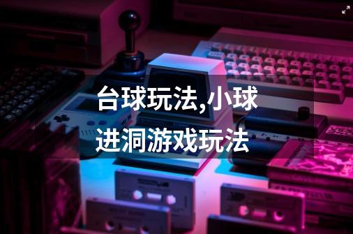 台球玩法,小球进洞游戏玩法-第1张-游戏资讯-龙启网络