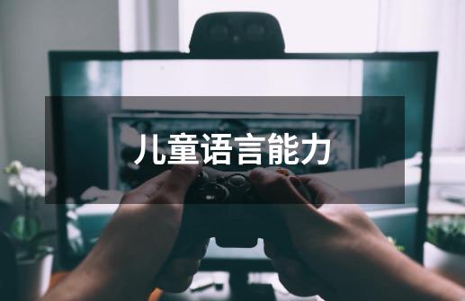 儿童语言能力-第1张-游戏资讯-龙启网络