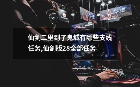仙剑二里到了鬼城有哪些支线任务,仙剑版28全部任务-第1张-游戏资讯-龙启网络