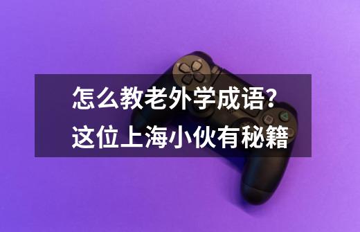 怎么教老外学成语?这位上海小伙有秘籍-第1张-游戏资讯-龙启网络