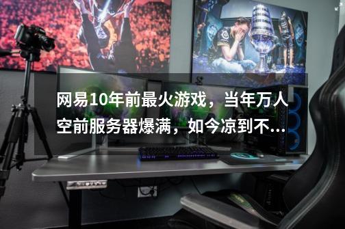 网易10年前最火游戏,当年万人空前服务器爆满,如今凉到不能再凉-第1张-游戏资讯-龙启网络