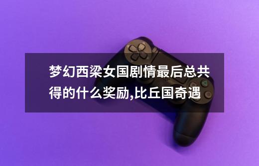 梦幻西梁女国剧情最后总共得的什么奖励,比丘国奇遇-第1张-游戏资讯-龙启网络