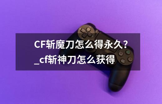 CF斩魔刀怎么得永久?_cf斩神刀怎么获得-第1张-游戏资讯-龙启网络