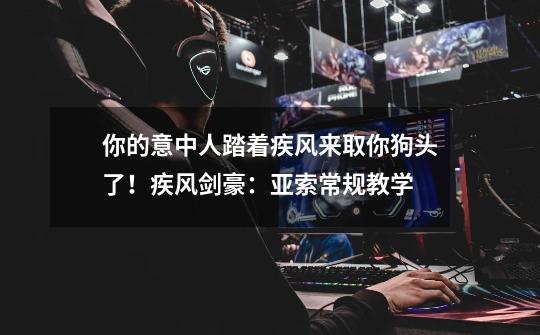 你的意中人踏着疾风来取你狗头了!疾风剑豪:亚索常规教学-第1张-游戏资讯-龙启网络