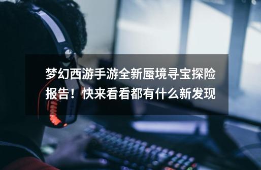 梦幻西游手游全新蜃境寻宝探险报告!快来看看都有什么新发现-第1张-游戏资讯-龙启网络