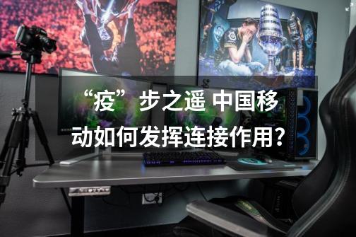“疫”步之遥 中国移动如何发挥连接作用?-第1张-游戏资讯-龙启网络