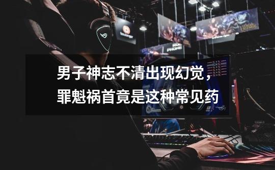 男子神志不清出现幻觉,罪魁祸首竟是这种常见药......-第1张-游戏资讯-龙启网络