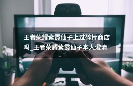 王者荣耀紫霞仙子上过碎片商店吗_王者荣耀紫霞仙子本人澄清-第1张-游戏资讯-龙启网络