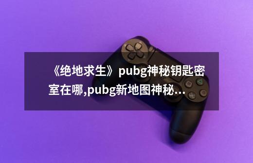 《绝地求生》pubg神秘钥匙密室在哪?,pubg新地图神秘钥匙-第1张-游戏资讯-龙启网络