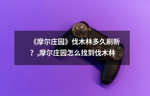 《摩尔庄园》伐木林多久刷新?,摩尔庄园怎么找到伐木林-第1张-游戏资讯-龙启网络