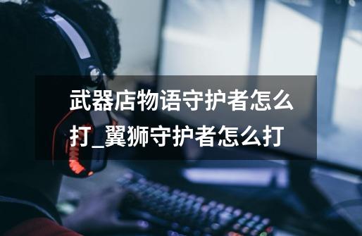 武器店物语守护者怎么打_翼狮守护者怎么打-第1张-游戏资讯-龙启网络