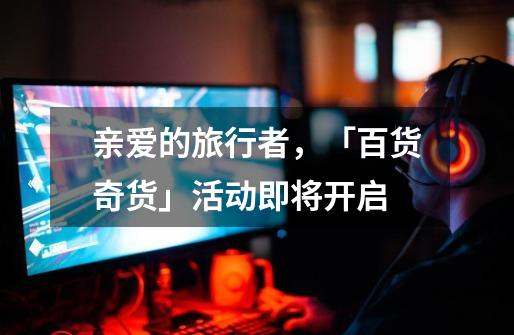 亲爱的旅行者,「百货奇货」活动即将开启-第1张-游戏资讯-龙启网络