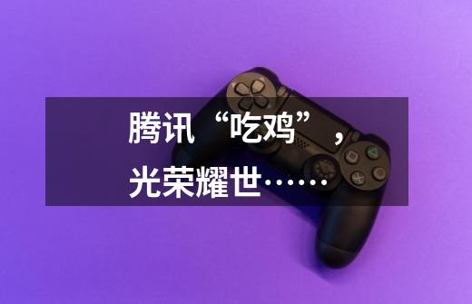 腾讯“吃鸡”,光荣耀世……-第1张-游戏资讯-龙启网络