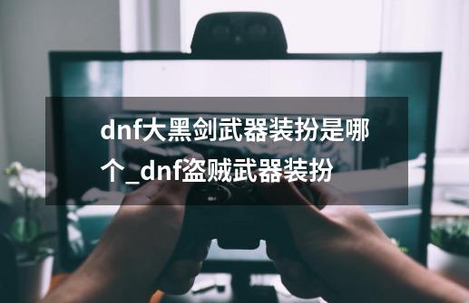 dnf大黑剑武器装扮是哪个_dnf盗贼武器装扮-第1张-游戏资讯-龙启网络