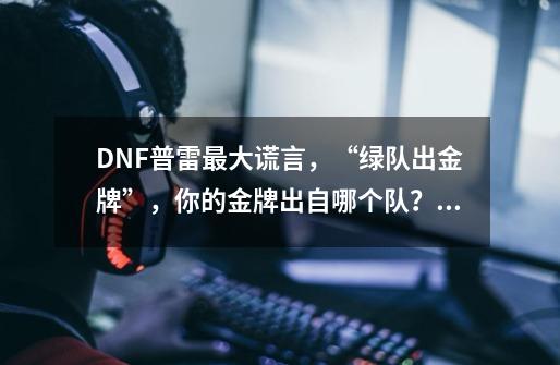 DNF普雷最大谎言,“绿队出金牌”,你的金牌出自哪个队?,dnf深渊图鉴-第1张-游戏资讯-龙启网络