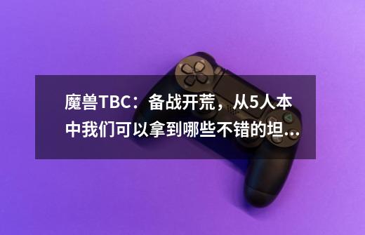 魔兽TBC:备战开荒,从5人本中我们可以拿到哪些不错的坦克饰品?-第1张-游戏资讯-龙启网络