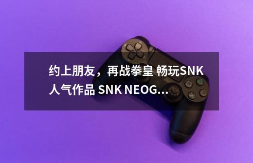 约上朋友,再战拳皇 畅玩SNK人气作品 SNK NEOGEO游戏控制器体验-第1张-游戏资讯-龙启网络