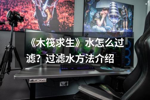 《木筏求生》水怎么过滤?过滤水方法介绍-第1张-游戏资讯-龙启网络