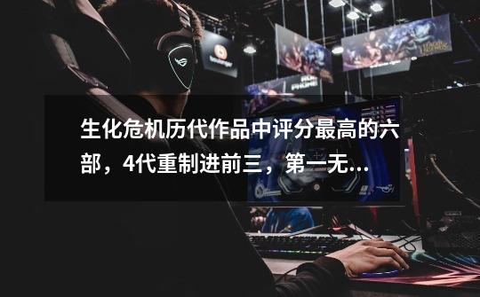 生化危机历代作品中评分最高的六部,4代重制进前三,第一无争议-第1张-游戏资讯-龙启网络