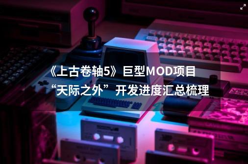 《上古卷轴5》巨型MOD项目“天际之外”开发进度汇总梳理-第1张-游戏资讯-龙启网络