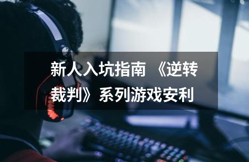 新人入坑指南 《逆转裁判》系列游戏安利-第1张-游戏资讯-龙启网络
