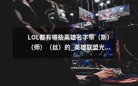 LOL都有哪些英雄名字带(斯)(师)(丝)的_英雄联盟光辉女郎名字怎么取-第1张-游戏资讯-龙启网络