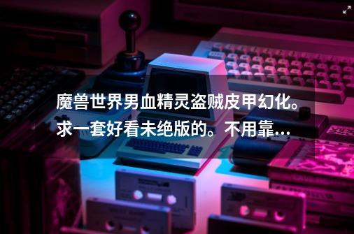 魔兽世界男血精灵盗贼皮甲幻化。求一套好看未绝版的。不用靠刷的最好,说下出处_盗贼哪套幻化好看-第1张-游戏资讯-龙启网络