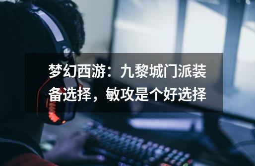 梦幻西游:九黎城门派装备选择,敏攻是个好选择-第1张-游戏资讯-龙启网络