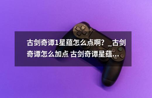 古剑奇谭1星蕴怎么点啊?_古剑奇谭怎么加点 古剑奇谭星蕴加点全攻略-第1张-游戏资讯-龙启网络