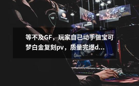 等不及GF,玩家自己动手做宝可梦白金复刻pv,质量完爆dp复刻-第1张-游戏资讯-龙启网络