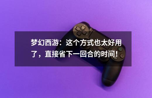 梦幻西游:这个方式也太好用了,直接省下一回合的时间!-第1张-游戏资讯-龙启网络