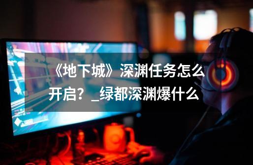 《地下城》深渊任务怎么开启?_绿都深渊爆什么-第1张-游戏资讯-龙启网络