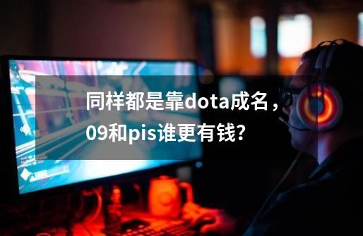 同样都是靠dota成名,09和pis谁更有钱?-第1张-游戏资讯-龙启网络