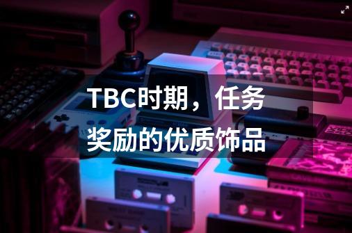 TBC时期,任务奖励的优质饰品-第1张-游戏资讯-龙启网络