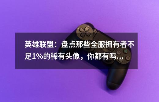 英雄联盟:盘点那些全服拥有者不足1%的稀有头像,你都有吗?-第1张-游戏资讯-龙启网络