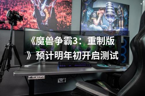 《魔兽争霸3：重制版》预计明年初开启测试-第1张-游戏资讯-龙启网络