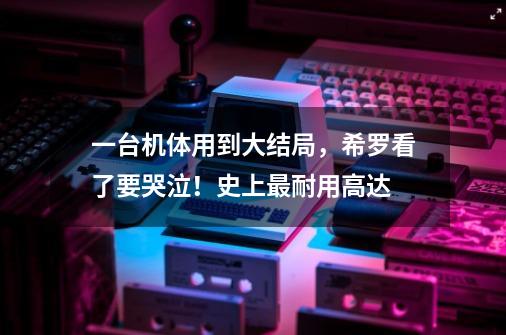 一台机体用到大结局,希罗看了要哭泣!史上最耐用高达-第1张-游戏资讯-龙启网络
