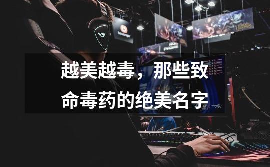 越美越毒,那些致命毒药的绝美名字-第1张-游戏资讯-龙启网络