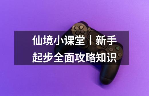 仙境小课堂丨新手起步全面攻略知识-第1张-游戏资讯-龙启网络