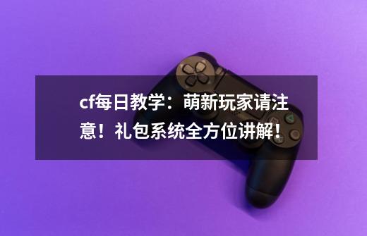 cf每日教学:萌新玩家请注意!礼包系统全方位讲解!-第1张-游戏资讯-龙启网络