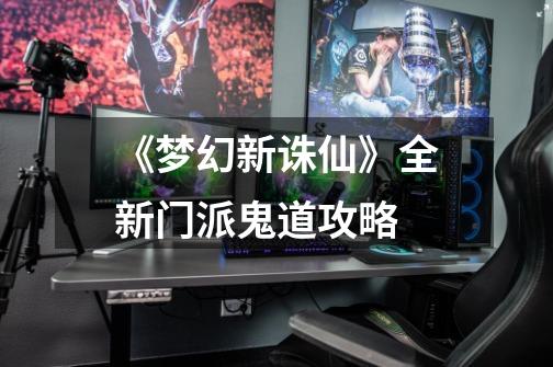 《梦幻新诛仙》全新门派鬼道攻略-第1张-游戏资讯-龙启网络