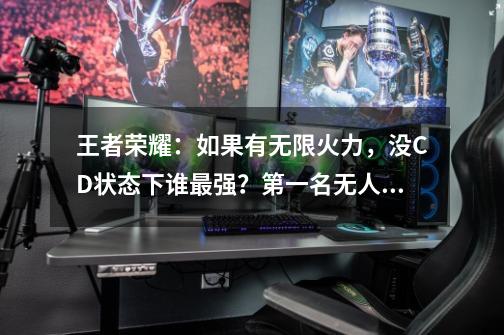 王者荣耀:如果有无限火力,没CD状态下谁最强?第一名无人能敌-第1张-游戏资讯-龙启网络